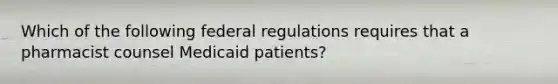 Which of the following federal regulations requires that a pharmacist counsel Medicaid patients?