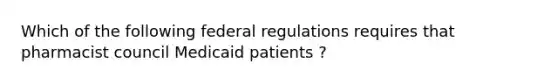 Which of the following federal regulations requires that pharmacist council Medicaid patients ?