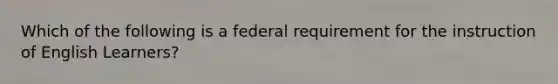 Which of the following is a federal requirement for the instruction of English Learners?