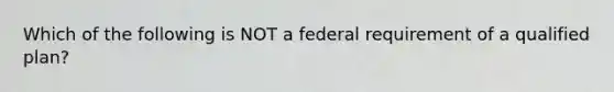 Which of the following is NOT a federal requirement of a qualified plan?