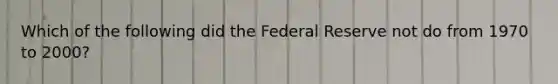 Which of the following did the Federal Reserve not do from 1970 to 2000?