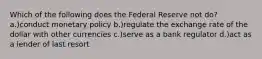 Which of the following does the Federal Reserve not do? a.)conduct monetary policy b.)regulate the exchange rate of the dollar with other currencies c.)serve as a bank regulator d.)act as a lender of last resort