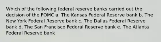 Which of the following federal reserve banks carried out the decision of the FOMC a. The Kansas Federal Reserve bank b. The New York Federal Reserve bank c. The Dallas Federal Reserve bank d. The San Francisco Federal Reserve bank e. The Atlanta Federal Reserve bank