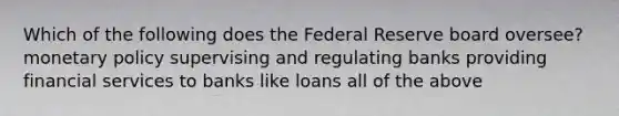 Which of the following does the Federal Reserve board oversee? monetary policy supervising and regulating banks providing financial services to banks like loans all of the above