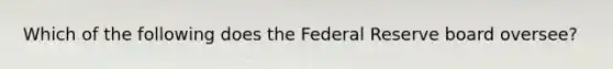 Which of the following does the Federal Reserve board oversee?