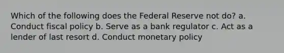 Which of the following does the Federal Reserve not do? a. Conduct fiscal policy b. Serve as a bank regulator c. Act as a lender of last resort d. Conduct monetary policy