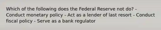 Which of the following does the Federal Reserve not do? - Conduct monetary policy - Act as a lender of last resort - Conduct fiscal policy - Serve as a bank regulator