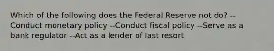 Which of the following does the Federal Reserve not do? --Conduct monetary policy --Conduct fiscal policy --Serve as a bank regulator --Act as a lender of last resort