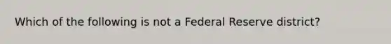 Which of the following is not a Federal Reserve​ district?