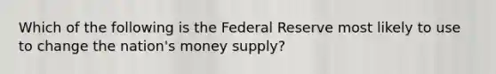 Which of the following is the Federal Reserve most likely to use to change the nation's money supply?