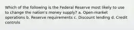 Which of the following is the Federal Reserve most likely to use to change the nation's money supply? a. Open-market operations b. Reserve requirements c. Discount lending d. Credit controls