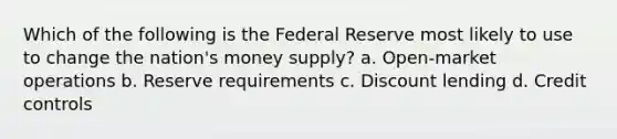 Which of the following is the Federal Reserve most likely to use to change the nation's money supply? a. Open-market operations b. Reserve requirements c. Discount lending d. Credit controls