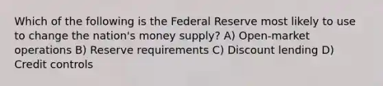 Which of the following is the Federal Reserve most likely to use to change the nation's money supply? A) Open-market operations B) Reserve requirements C) Discount lending D) Credit controls