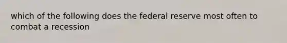 which of the following does the federal reserve most often to combat a recession