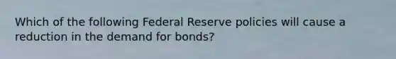 Which of the following Federal Reserve policies will cause a reduction in the demand for bonds?