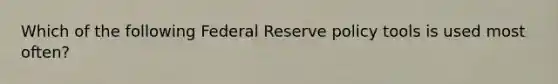 Which of the following Federal Reserve policy tools is used most often?