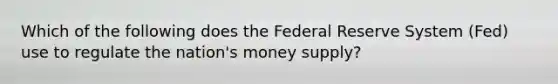 Which of the following does the Federal Reserve System (Fed) use to regulate the nation's money supply?