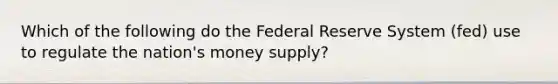 Which of the following do the Federal Reserve System (fed) use to regulate the nation's money supply?