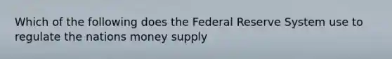 Which of the following does the Federal Reserve System use to regulate the nations money supply