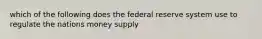 which of the following does the federal reserve system use to regulate the nations money supply