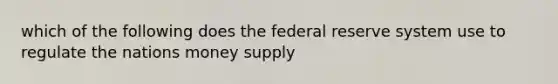 which of the following does the federal reserve system use to regulate the nations money supply