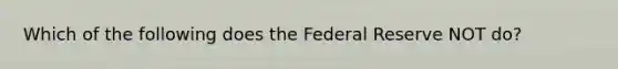 Which of the following does the Federal Reserve NOT do?