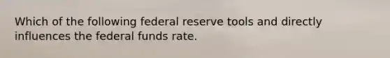 Which of the following federal reserve tools and directly influences the federal funds rate.