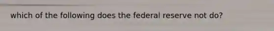 which of the following does the federal reserve not do?