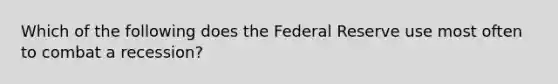 Which of the following does the Federal Reserve use most often to combat a recession?