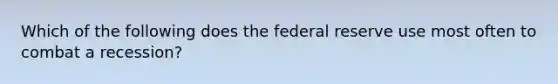 Which of the following does the federal reserve use most often to combat a recession?