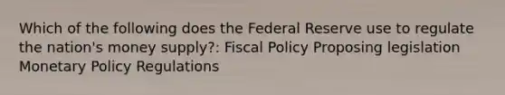 Which of the following does the Federal Reserve use to regulate the nation's money supply?: Fiscal Policy Proposing legislation Monetary Policy Regulations