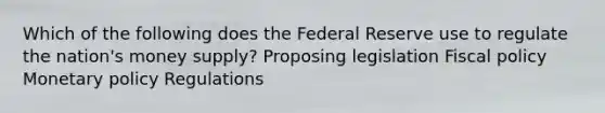 Which of the following does the Federal Reserve use to regulate the nation's money supply? Proposing legislation <a href='https://www.questionai.com/knowledge/kPTgdbKdvz-fiscal-policy' class='anchor-knowledge'>fiscal policy</a> <a href='https://www.questionai.com/knowledge/kEE0G7Llsx-monetary-policy' class='anchor-knowledge'>monetary policy</a> Regulations