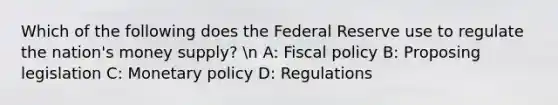 Which of the following does the Federal Reserve use to regulate the nation's money supply? n A: <a href='https://www.questionai.com/knowledge/kPTgdbKdvz-fiscal-policy' class='anchor-knowledge'>fiscal policy</a> B: Proposing legislation C: <a href='https://www.questionai.com/knowledge/kEE0G7Llsx-monetary-policy' class='anchor-knowledge'>monetary policy</a> D: Regulations