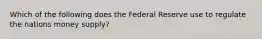 Which of the following does the Federal Reserve use to regulate the nations money supply?