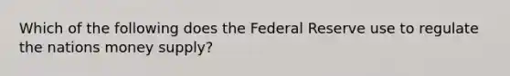 Which of the following does the Federal Reserve use to regulate the nations money supply?