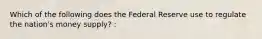 Which of the following does the Federal Reserve use to regulate the nation's money supply? :