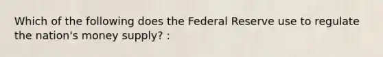 Which of the following does the Federal Reserve use to regulate the nation's money supply? :