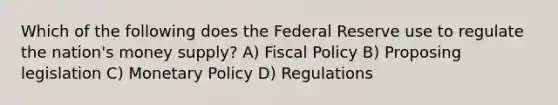 Which of the following does the Federal Reserve use to regulate the nation's money supply? A) <a href='https://www.questionai.com/knowledge/kPTgdbKdvz-fiscal-policy' class='anchor-knowledge'>fiscal policy</a> B) Proposing legislation C) <a href='https://www.questionai.com/knowledge/kEE0G7Llsx-monetary-policy' class='anchor-knowledge'>monetary policy</a> D) Regulations