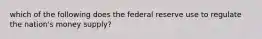 which of the following does the federal reserve use to regulate the nation's money supply?