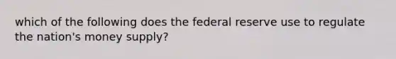 which of the following does the federal reserve use to regulate the nation's money supply?