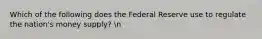 Which of the following does the Federal Reserve use to regulate the nation's money supply? n