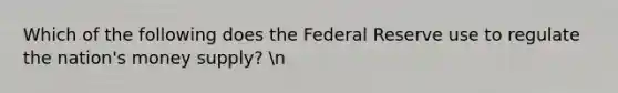 Which of the following does the Federal Reserve use to regulate the nation's money supply? n