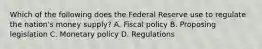 Which of the following does the Federal Reserve use to regulate the nation's money supply? A. Fiscal policy B. Proposing legislation C. Monetary policy D. Regulations