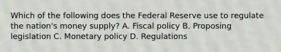 Which of the following does the Federal Reserve use to regulate the nation's money supply? A. Fiscal policy B. Proposing legislation C. Monetary policy D. Regulations