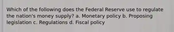 Which of the following does the Federal Reserve use to regulate the nation's money supply? a. <a href='https://www.questionai.com/knowledge/kEE0G7Llsx-monetary-policy' class='anchor-knowledge'>monetary policy</a> b. Proposing legislation c. Regulations d. <a href='https://www.questionai.com/knowledge/kPTgdbKdvz-fiscal-policy' class='anchor-knowledge'>fiscal policy</a>