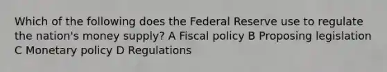 Which of the following does the Federal Reserve use to regulate the nation's money supply? A Fiscal policy B Proposing legislation C Monetary policy D Regulations