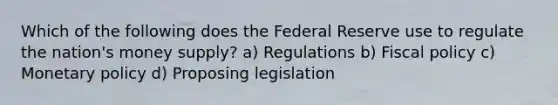 Which of the following does the Federal Reserve use to regulate the nation's money supply? a) Regulations b) Fiscal policy c) Monetary policy d) Proposing legislation