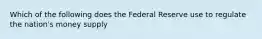 Which of the following does the Federal Reserve use to regulate the nation's money supply