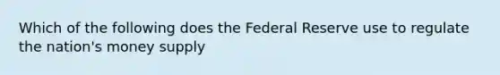 Which of the following does the Federal Reserve use to regulate the nation's money supply