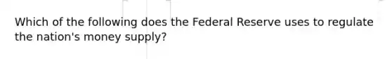 Which of the following does the Federal Reserve uses to regulate the nation's money supply?